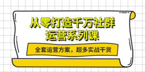 社群运营系列课：社群运营工作内容全套运营方案，超多实战干货-