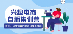 兴趣电商直播课程：教你兴趣电商直播怎么做，12种玩法 提高销量核心落地实操！-