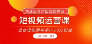 短视频运营课：快速起号产出优质内容（68节课）-
