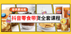 抖音零食带货课程：从0到1搭建账号涨粉卖货（提供全套课程素材库）-