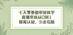 七天零基础带货课程：直播带货从0到1，少走弯路-