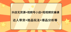 抖店无货源+视频号小店+短视频实操课-