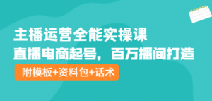 主播运营实操课程：直播电商起号，百万播间打造（附模板+资料包+话术）-